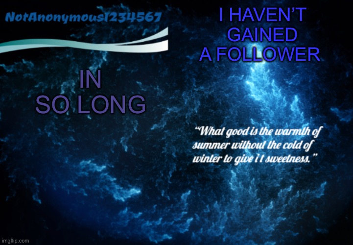 NotAnonymous1234567’s announcement template 3 | IN SO LONG; I HAVEN’T GAINED A FOLLOWER | image tagged in notanonymous1234567 s announcement template 3 | made w/ Imgflip meme maker