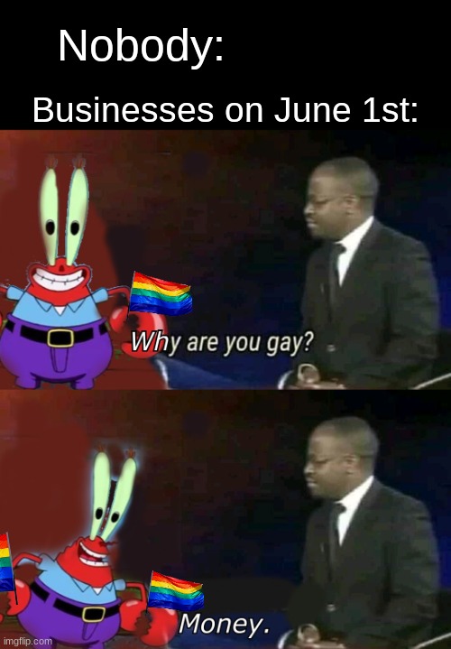 Sorry for the bad editing | Nobody:; Businesses on June 1st: | image tagged in gay,mr krabs,why are you gay | made w/ Imgflip meme maker