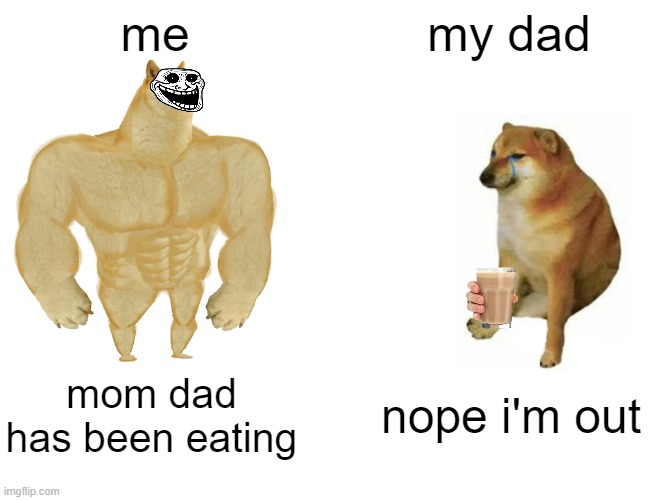 nope | me; my dad; mom dad has been eating; nope i'm out | image tagged in memes,buff doge vs cheems | made w/ Imgflip meme maker