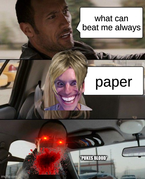 The Rock Driving | what can beat me always; paper; *PUKES BLOOD* | image tagged in memes,the rock driving | made w/ Imgflip meme maker