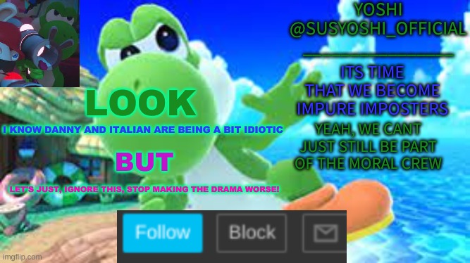Yoshi_Official Announcement Temp v6 | LOOK; I KNOW DANNY AND ITALIAN ARE BEING A BIT IDIOTIC; BUT; LET'S JUST, IGNORE THIS, STOP MAKING THE DRAMA WORSE! | image tagged in yoshi_official announcement temp v6 | made w/ Imgflip meme maker
