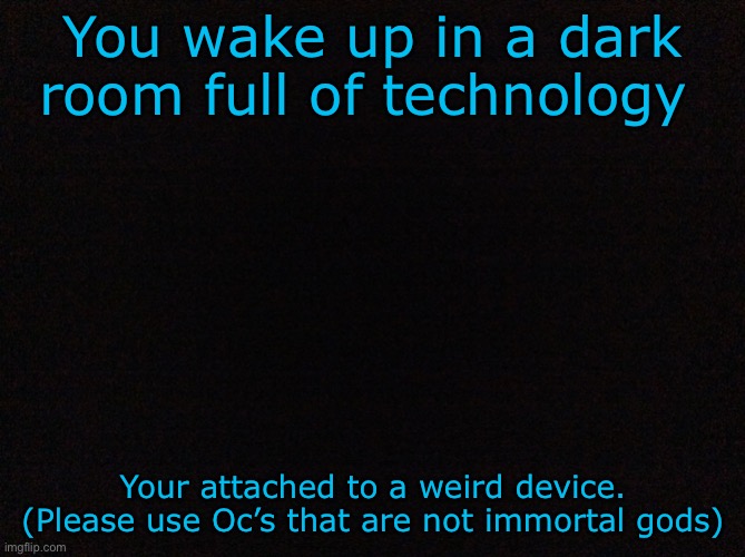 Apocalypse! | You wake up in a dark room full of technology; Your attached to a weird device. (Please use Oc’s that are not immortal gods) | image tagged in black image | made w/ Imgflip meme maker