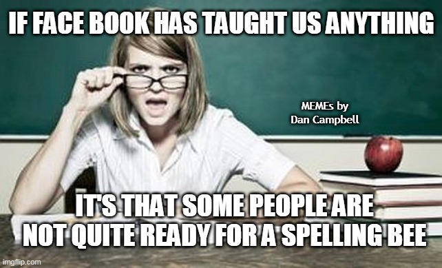 teacher | IF FACE BOOK HAS TAUGHT US ANYTHING; MEMEs by Dan Campbell; IT'S THAT SOME PEOPLE ARE NOT QUITE READY FOR A SPELLING BEE | image tagged in teacher | made w/ Imgflip meme maker