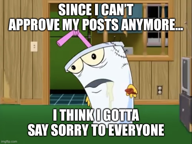 Master Shake with Brain Surgery | SINCE I CAN’T APPROVE MY POSTS ANYMORE... I THINK I GOTTA SAY SORRY TO EVERYONE | image tagged in master shake with brain surgery | made w/ Imgflip meme maker