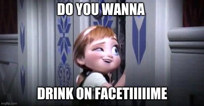 life now be like- | DO YOU WANNA; DRINK ON FACETIIIIIME | image tagged in frozen little anna | made w/ Imgflip meme maker