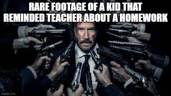 John Wick surrounded by guns | RARE FOOTAGE OF A KID THAT REMINDED TEACHER ABOUT A HOMEWORK | image tagged in john wick surrounded by guns,memes | made w/ Imgflip meme maker
