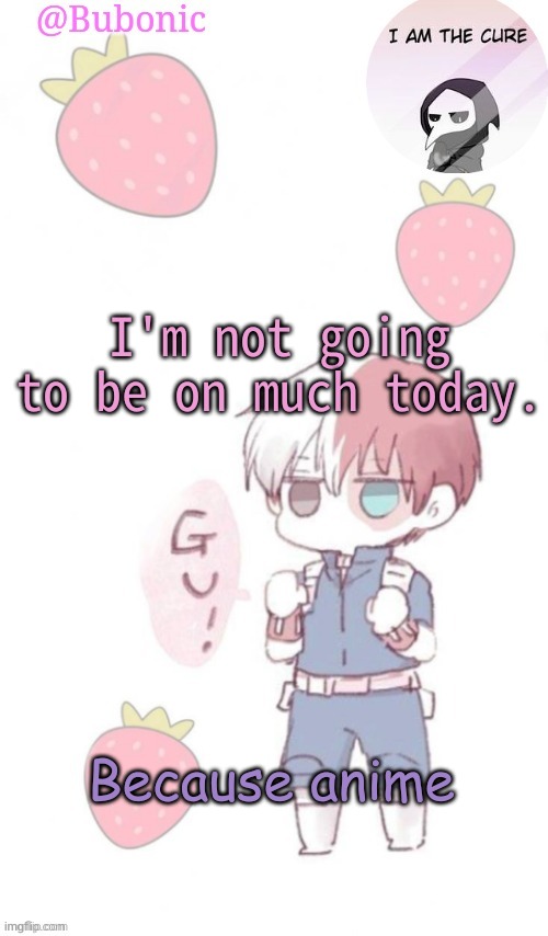 IK IK no one asked | I'm not going to be on much today. Because anime | image tagged in bubonics tempo | made w/ Imgflip meme maker