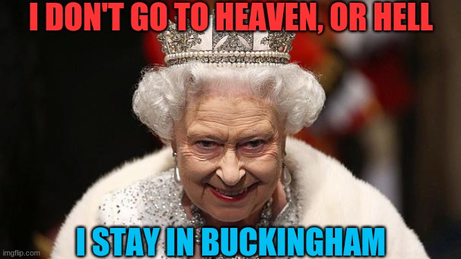 the queen | I DON'T GO TO HEAVEN, OR HELL I STAY IN BUCKINGHAM | image tagged in the queen | made w/ Imgflip meme maker