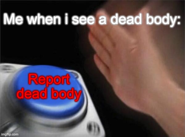 DED BODY | Me when i see a dead body:; Report dead body | image tagged in memes,blank nut button | made w/ Imgflip meme maker