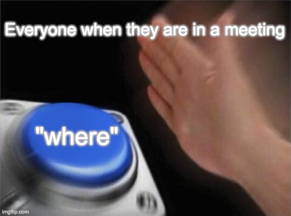 w h e r e | Everyone when they are in a meeting; "where" | image tagged in memes,blank nut button | made w/ Imgflip meme maker