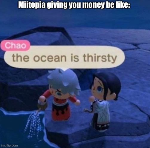 The ocean is thirsty | Miitopia giving you money be like: | image tagged in the ocean is thirsty | made w/ Imgflip meme maker