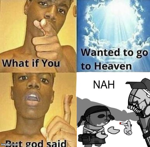 Nah. | image tagged in what if you wanted to go to heaven | made w/ Imgflip meme maker