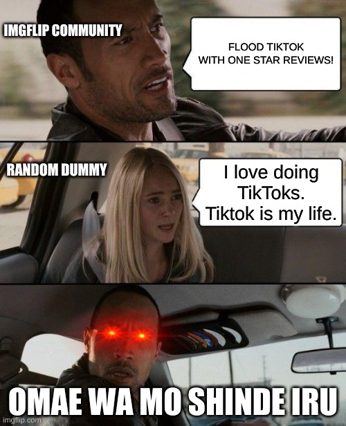 Well, guess she'll die. | IMGFLIP COMMUNITY; FLOOD TIKTOK WITH ONE STAR REVIEWS! RANDOM DUMMY; I love doing TikToks. Tiktok is my life. OMAE WA MO SHINDE IRU | image tagged in memes,the rock driving | made w/ Imgflip meme maker