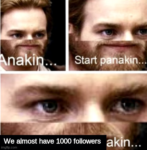 Anakin Start Panakin | We almost have 1000 followers | image tagged in anakin start panakin | made w/ Imgflip meme maker