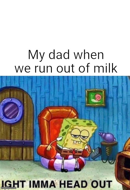 gotta go to walmart to but milk | My dad when we run out of milk | image tagged in memes,spongebob ight imma head out | made w/ Imgflip meme maker