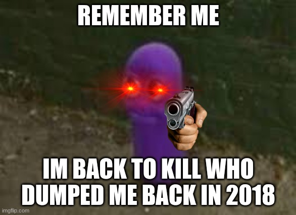 Beanos | REMEMBER ME; IM BACK TO KILL WHO DUMPED ME BACK IN 2018 | image tagged in beanos | made w/ Imgflip meme maker