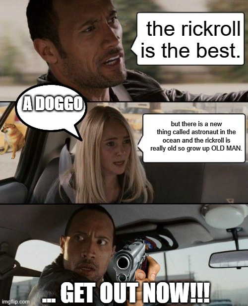 The Rock Driving Meme | the rickroll is the best. A DOGGO; but there is a new thing called astronaut in the ocean and the rickroll is really old so grow up OLD MAN. ... GET OUT NOW!!! | image tagged in memes,the rock driving | made w/ Imgflip meme maker