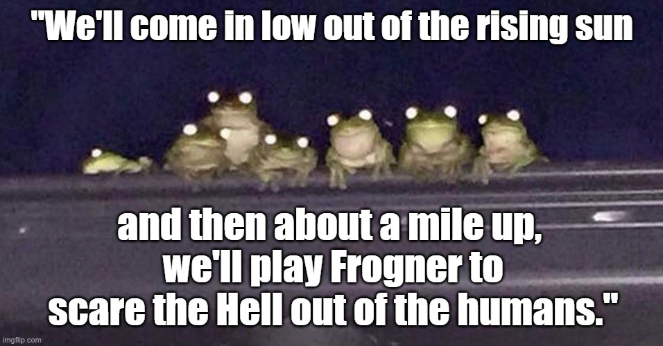 Funny frogs - Francis Frog Coppola's 'A Frog Lips Now' (like 'Apocalypse Now') - "We'll play Frogner to scare the humans." | "We'll come in low out of the rising sun; and then about a mile up, 
we'll play Frogner to scare the Hell out of the humans." | image tagged in humor,funny animals,frogs,apocalypse now,parody,movie quotes | made w/ Imgflip meme maker
