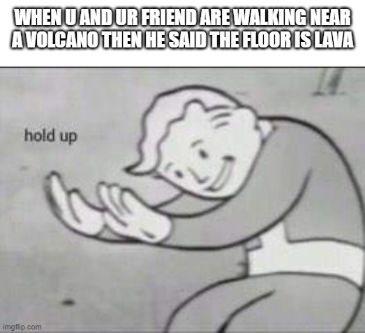 Fallout Hold Up | WHEN U AND UR FRIEND ARE WALKING NEAR A VOLCANO THEN HE SAID THE FLOOR IS LAVA | image tagged in fallout hold up | made w/ Imgflip meme maker