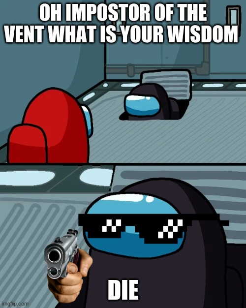 no u | OH IMPOSTOR OF THE VENT WHAT IS YOUR WISDOM; DIE | image tagged in impostor of the vent | made w/ Imgflip meme maker