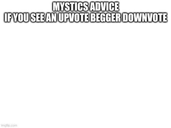 advice | MYSTICS ADVICE
IF YOU SEE AN UPVOTE BEGGER DOWNVOTE | image tagged in blank white template | made w/ Imgflip meme maker