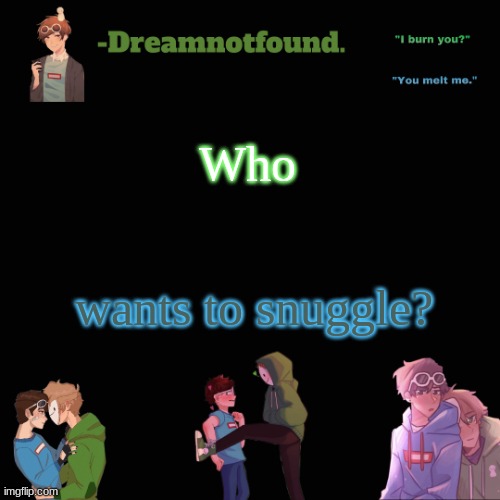 Who; wants to snuggle? | image tagged in another dreamnotfound temp | made w/ Imgflip meme maker