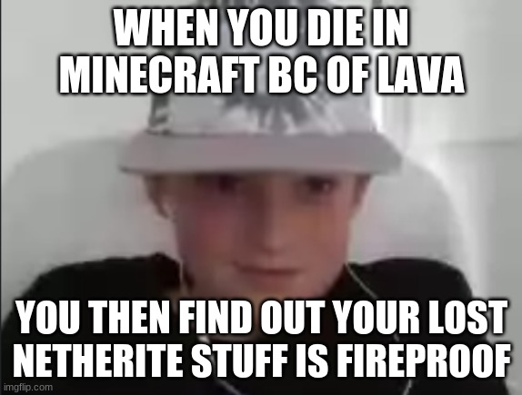 netherite = fireproof | WHEN YOU DIE IN MINECRAFT BC OF LAVA; YOU THEN FIND OUT YOUR LOST NETHERITE STUFF IS FIREPROOF | image tagged in what | made w/ Imgflip meme maker