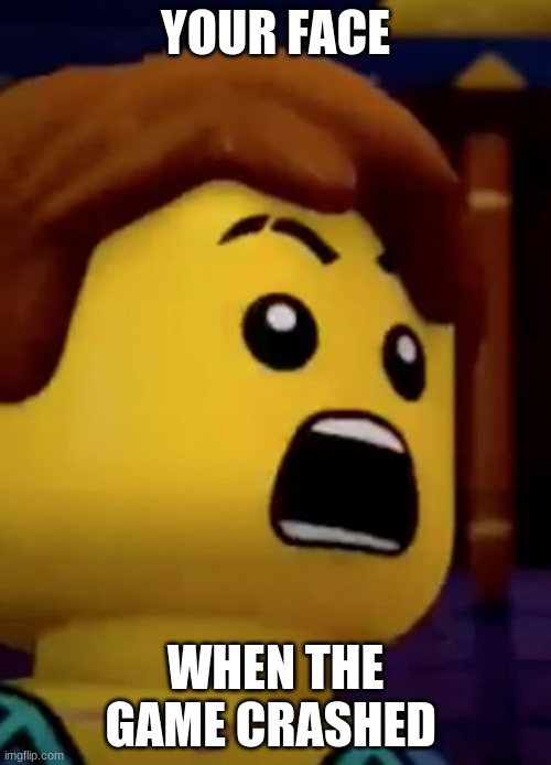 jay- ninjago | YOUR FACE; WHEN THE GAME CRASHED | image tagged in jay- ninjago | made w/ Imgflip meme maker