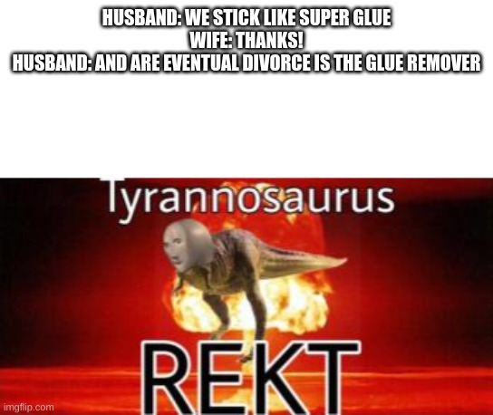 LOLS |  HUSBAND: WE STICK LIKE SUPER GLUE
WIFE: THANKS!
HUSBAND: AND ARE EVENTUAL DIVORCE IS THE GLUE REMOVER | image tagged in tyrannosaurus rekt,burn | made w/ Imgflip meme maker