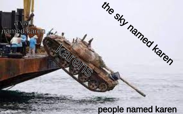 its every karen for themselves | a wall named karen; the sky named karen; karens; people named karen | image tagged in submarine hunting tank,karens,tonk,tank,submarine | made w/ Imgflip meme maker