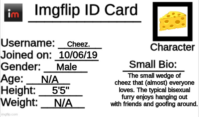 My ID Card | Cheez. 10/06/19; Male; The small wedge of cheez that (almost) everyone loves. The typical bisexual furry enjoys hanging out with friends and goofing around. N/A; 5'5"; N/A | image tagged in imgflip id card | made w/ Imgflip meme maker