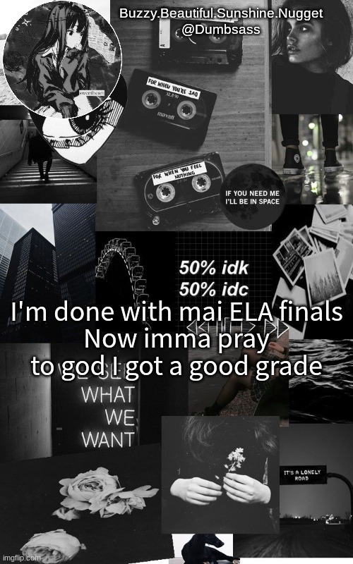 Black aesthetic temp | I'm done with mai ELA finals
Now imma pray to god I got a good grade | image tagged in black aesthetic temp | made w/ Imgflip meme maker
