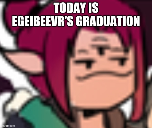 smug boscha | TODAY IS EGEIBEEVR'S GRADUATION | image tagged in smug boscha | made w/ Imgflip meme maker
