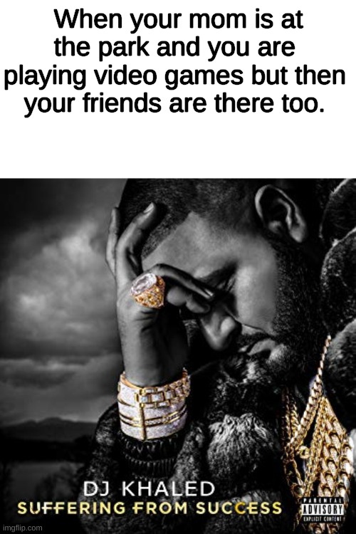 It happens to me. Every time | When your mom is at the park and you are playing video games but then your friends are there too. | image tagged in dj khaled suffering from success meme | made w/ Imgflip meme maker