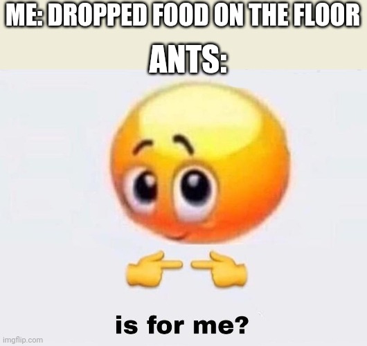 Is it for me? | ME: DROPPED FOOD ON THE FLOOR; ANTS: | image tagged in is it for me | made w/ Imgflip meme maker