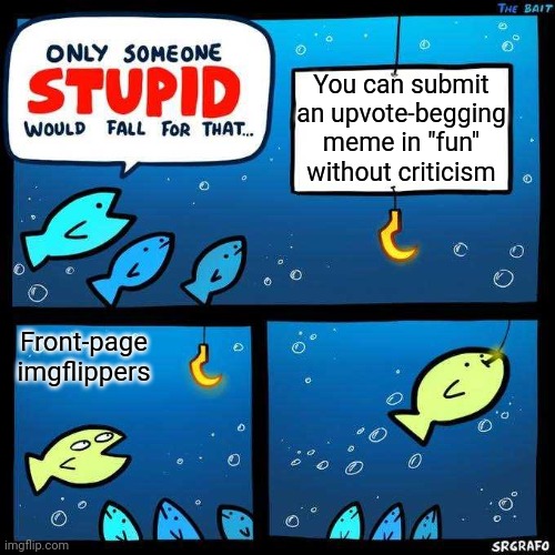 It's true. | You can submit an upvote-begging meme in "fun" without criticism; Front-page imgflippers | image tagged in only someone stupid would fall for that,memes,funny,truth,imgflip,upvotes | made w/ Imgflip meme maker
