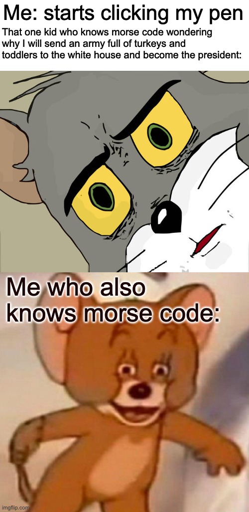 w h e e z e | Me: starts clicking my pen; That one kid who knows morse code wondering why I will send an army full of turkeys and toddlers to the white house and become the president:; Me who also knows morse code: | image tagged in memes,unsettled tom,tom and jerry swordfight,top 10 anime plot twists,yes | made w/ Imgflip meme maker