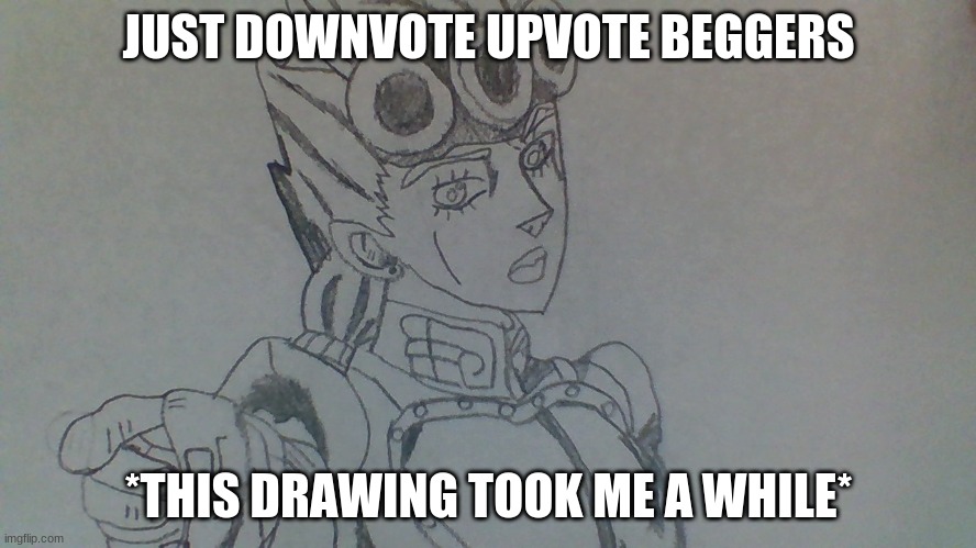 ah the truth | JUST DOWNVOTE UPVOTE BEGGERS; *THIS DRAWING TOOK ME A WHILE* | image tagged in memes | made w/ Imgflip meme maker