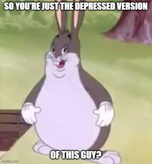 Big Chungus | SO YOU'RE JUST THE DEPRESSED VERSION OF THIS GUY? | image tagged in big chungus | made w/ Imgflip meme maker