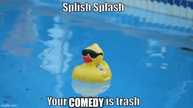 Splish Splash your opinion is trash | COMEDY | image tagged in splish splash your opinion is trash | made w/ Imgflip meme maker