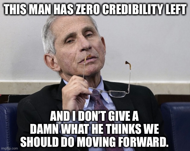 His own emails end any debate about his credibility. | THIS MAN HAS ZERO CREDIBILITY LEFT; AND I DON’T GIVE A DAMN WHAT HE THINKS WE SHOULD DO MOVING FORWARD. | image tagged in dr fauci | made w/ Imgflip meme maker