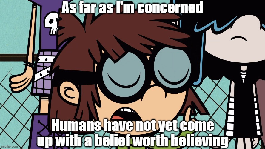 Wise words from Lisa Loud 3 | As far as I'm concerned; Humans have not yet come up with a belief worth believing | image tagged in the loud house | made w/ Imgflip meme maker