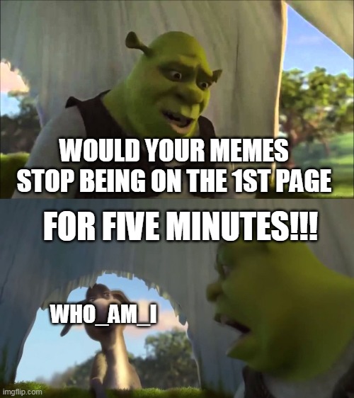He is TOO popular | WOULD YOUR MEMES STOP BEING ON THE 1ST PAGE; FOR FIVE MINUTES!!! WHO_AM_I | image tagged in shrek five minutes | made w/ Imgflip meme maker