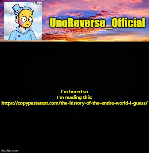 UnoReverse_Official's Sus template (Made by johnathaninit) | I'm bored so I'm reading this: https://copypastatext.com/the-history-of-the-entire-world-i-guess/ | image tagged in unoreverse_official's sus template made by johnathaninit | made w/ Imgflip meme maker