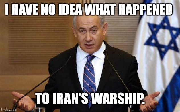 You sank my battleship! | I HAVE NO IDEA WHAT HAPPENED; TO IRAN’S WARSHIP. | image tagged in benjamin netanyahu | made w/ Imgflip meme maker
