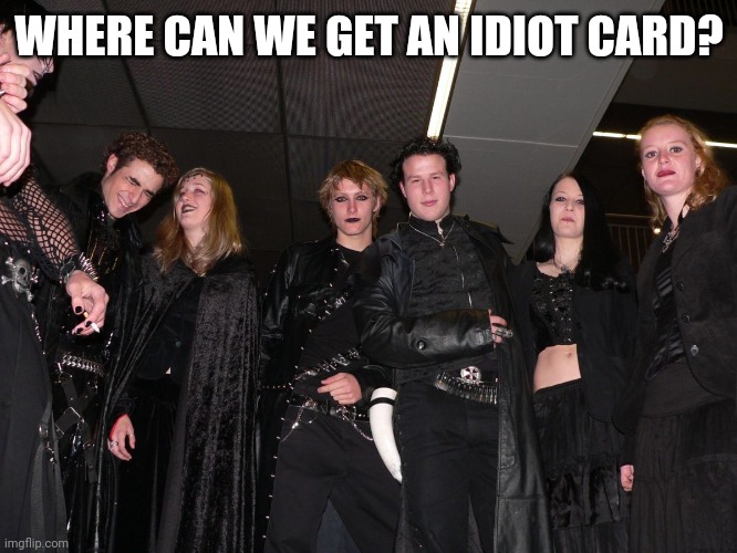 Goth People | WHERE CAN WE GET AN IDIOT CARD? | image tagged in goth people | made w/ Imgflip meme maker