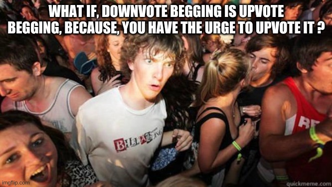 its true, there were almost 12 up votes on a down-vote begging meme? | WHAT IF, DOWNVOTE BEGGING IS UPVOTE BEGGING, BECAUSE, YOU HAVE THE URGE TO UPVOTE IT ? | image tagged in what if rave | made w/ Imgflip meme maker
