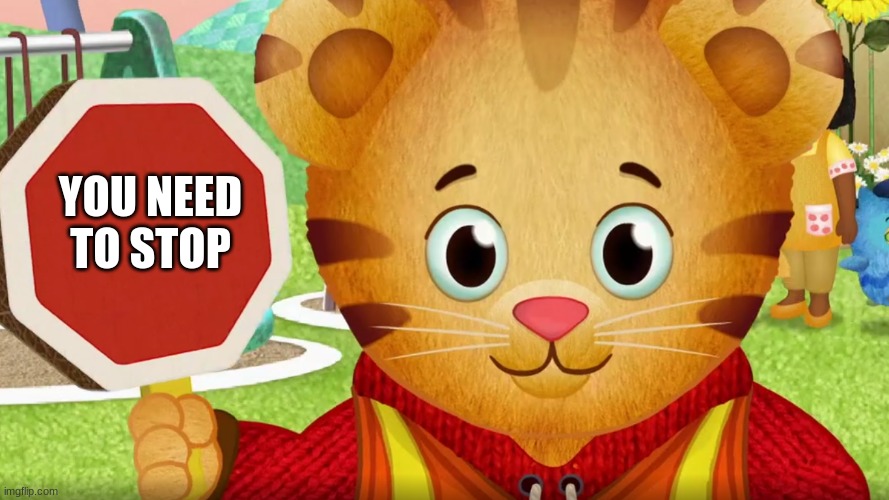 stop | YOU NEED TO STOP | image tagged in daniel tiger,stop,octogan | made w/ Imgflip meme maker