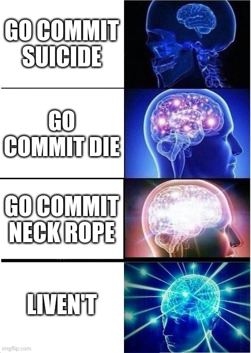 when play roblox | GO COMMIT SUICIDE; GO COMMIT DIE; GO COMMIT NECK ROPE; LIVEN'T | image tagged in memes,expanding brain | made w/ Imgflip meme maker
