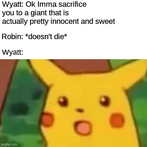 Original Character Meme | Wyatt: Ok Imma sacrifice you to a giant that is actually pretty innocent and sweet; Robin: *doesn't die*; Wyatt: | image tagged in memes,surprised pikachu | made w/ Imgflip meme maker